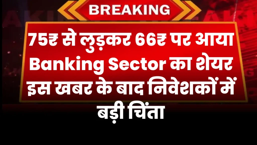 75₹ से लुड़कर 66₹ पर आया Banking Sector का शेयर, इस खबर के बाद निवेशकों में बड़ी चिंता