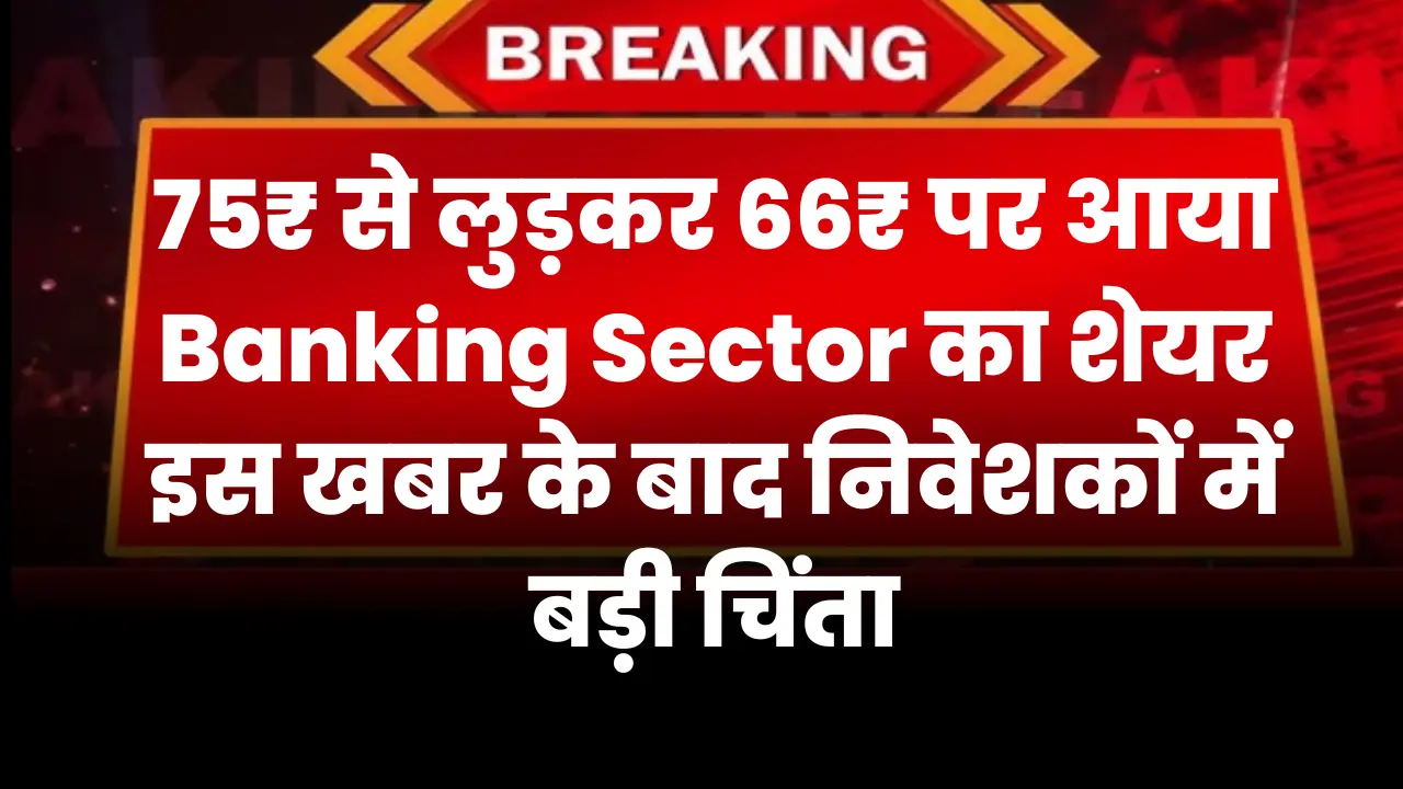 75₹ से लुड़कर 66₹ पर आया Banking Sector का शेयर, इस खबर के बाद निवेशकों में बड़ी चिंता